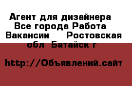 Агент для дизайнера - Все города Работа » Вакансии   . Ростовская обл.,Батайск г.